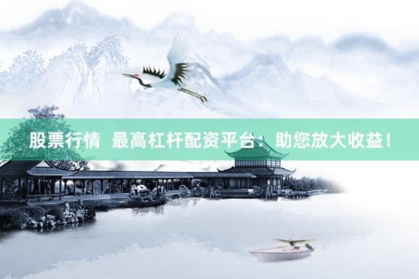 股票行情  最高杠杆配资平台：助您放大收益！