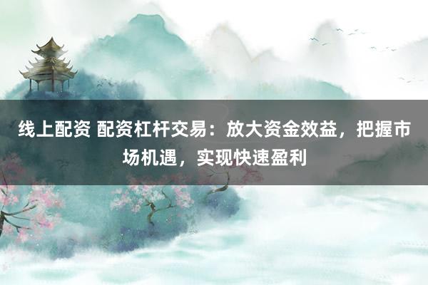 线上配资 配资杠杆交易：放大资金效益，把握市场机遇，实现快速盈利