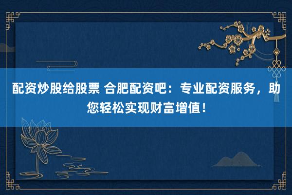 配资炒股给股票 合肥配资吧：专业配资服务，助您轻松实现财富增值！