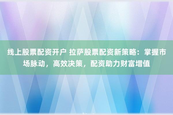 线上股票配资开户 拉萨股票配资新策略：掌握市场脉动，高效决策，配资助力财富增值