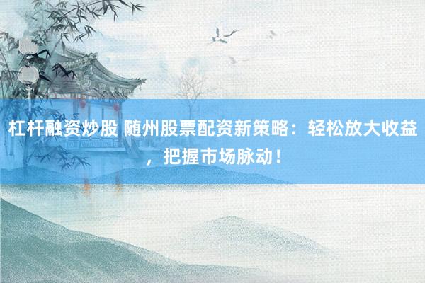 杠杆融资炒股 随州股票配资新策略：轻松放大收益，把握市场脉动！
