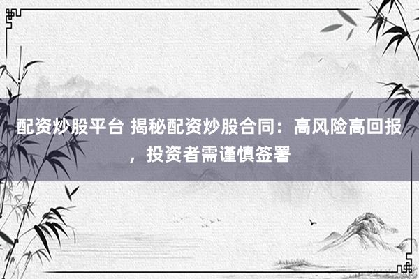配资炒股平台 揭秘配资炒股合同：高风险高回报，投资者需谨慎签署