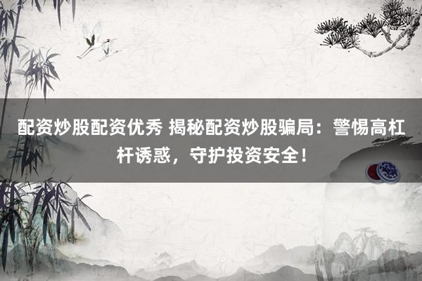 配资炒股配资优秀 揭秘配资炒股骗局：警惕高杠杆诱惑，守护投资安全！