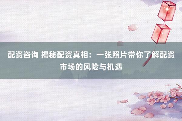 配资咨询 揭秘配资真相：一张照片带你了解配资市场的风险与机遇