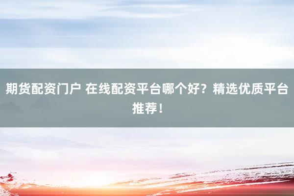 期货配资门户 在线配资平台哪个好？精选优质平台推荐！