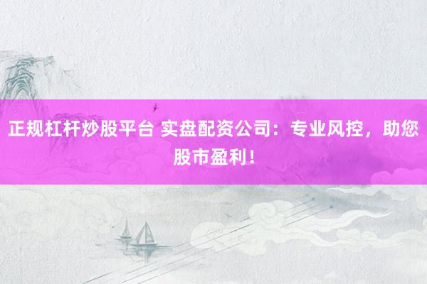 正规杠杆炒股平台 实盘配资公司：专业风控，助您股市盈利！