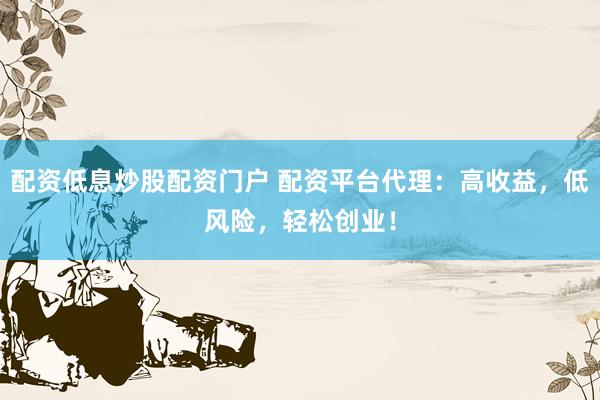 配资低息炒股配资门户 配资平台代理：高收益，低风险，轻松创业！