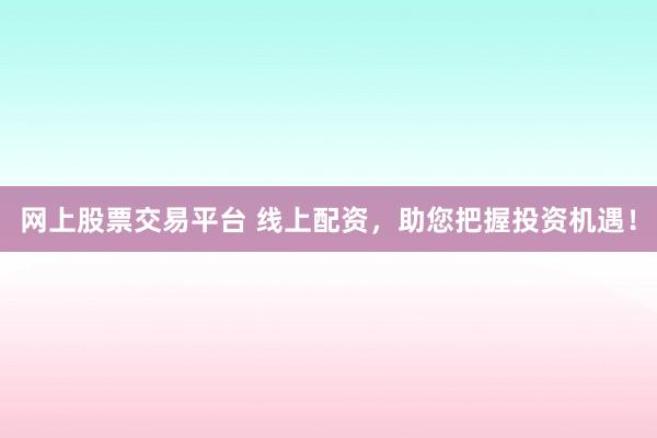 网上股票交易平台 线上配资，助您把握投资机遇！