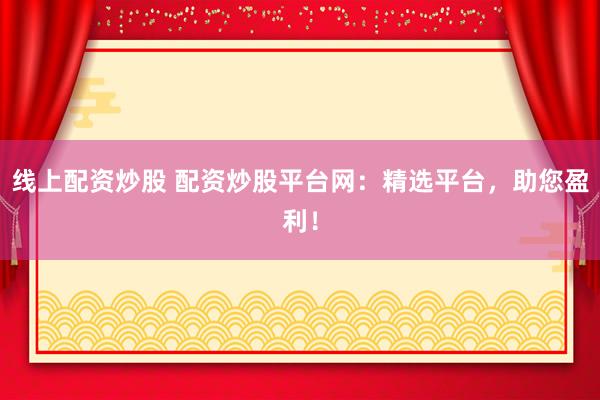 线上配资炒股 配资炒股平台网：精选平台，助您盈利！