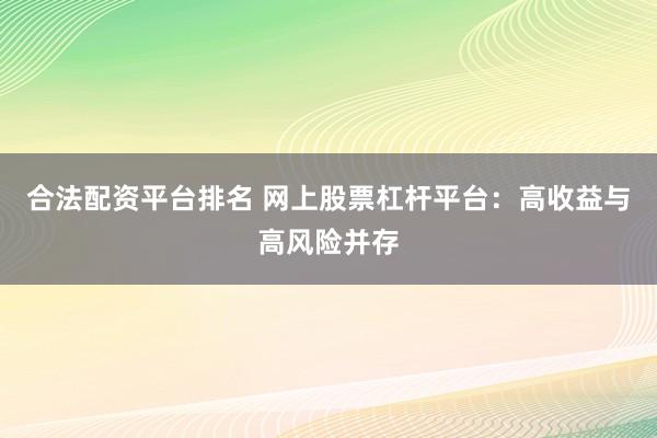 合法配资平台排名 网上股票杠杆平台：高收益与高风险并存