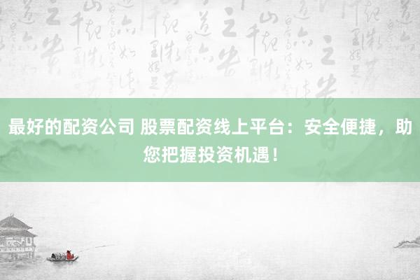 最好的配资公司 股票配资线上平台：安全便捷，助您把握投资机遇！