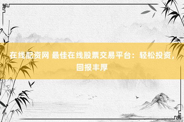 在线配资网 最佳在线股票交易平台：轻松投资，回报丰厚