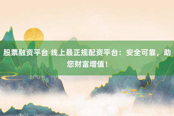 股票融资平台 线上最正规配资平台：安全可靠，助您财富增值！