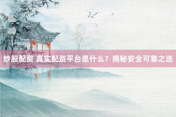 炒股配资 真实配资平台是什么？揭秘安全可靠之选