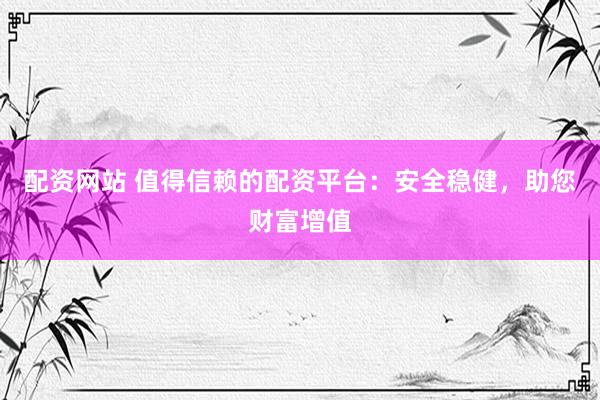 配资网站 值得信赖的配资平台：安全稳健，助您财富增值