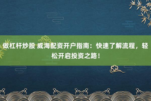 做杠杆炒股 威海配资开户指南:快速了解流程,轻松开启投资之路!