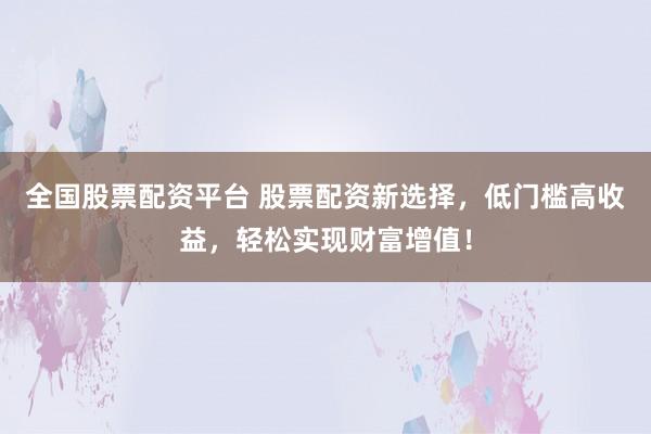 全国股票配资平台 股票配资新选择，低门槛高收益，轻松实现财富增值！