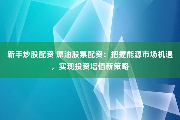 新手炒股配资 原油股票配资:把握能源市场机遇,实现投资增值新策略