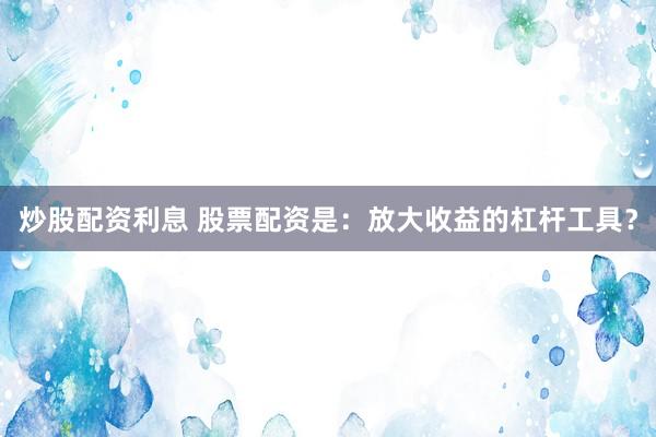 炒股配资利息 股票配资是:放大收益的杠杆工具?