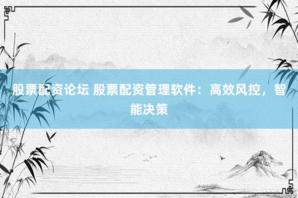 股票配资论坛 股票配资管理软件：高效风控，智能决策