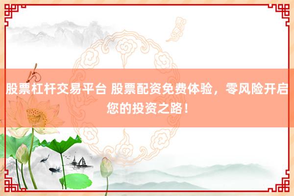 股票杠杆交易平台 股票配资免费体验，零风险开启您的投资之路！