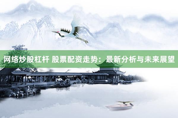 网络炒股杠杆 股票配资走势：最新分析与未来展望
