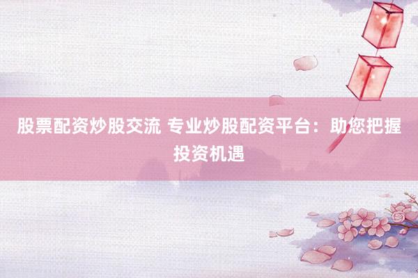 股票配资炒股交流 专业炒股配资平台:助您把握投资机遇