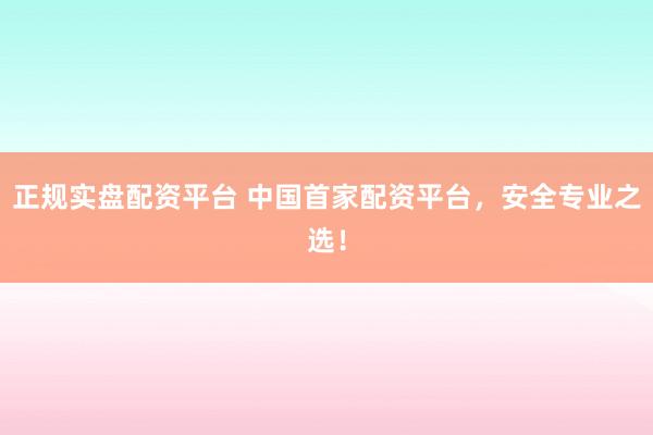 正规实盘配资平台 中国首家配资平台,安全专业之选!