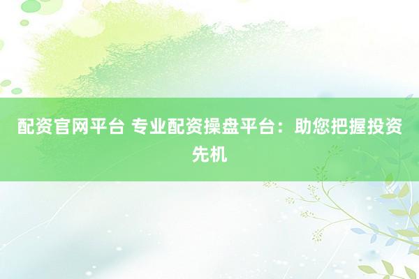 配资官网平台 专业配资操盘平台:助您把握投资先机