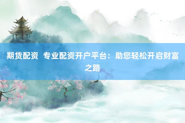 期货配资  专业配资开户平台:助您轻松开启财富之路