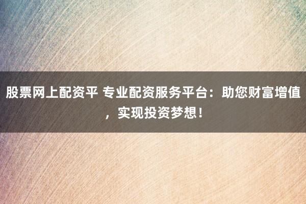 股票网上配资平 专业配资服务平台:助您财富增值,实现投资梦想!