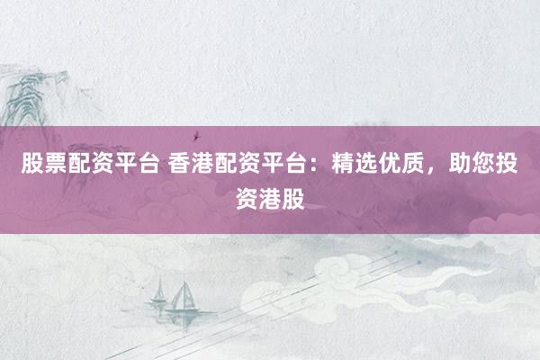 股票配资平台 香港配资平台:精选优质,助您投资港股
