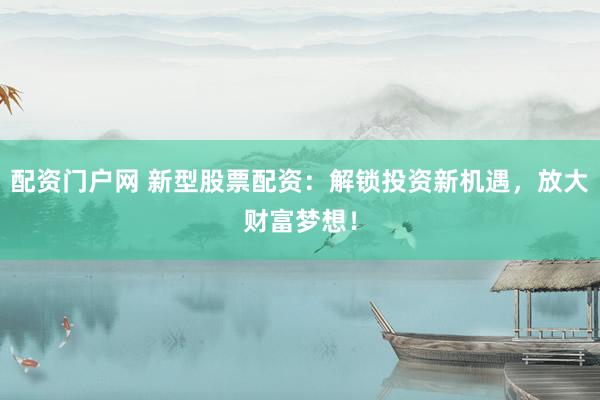 配资门户网 新型股票配资:解锁投资新机遇,放大财富梦想!