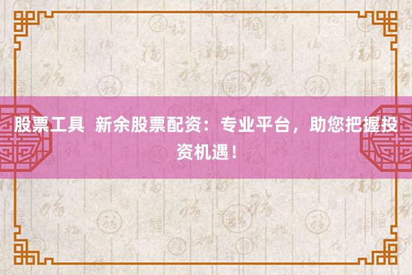 股票工具  新余股票配资:专业平台,助您把握投资机遇!