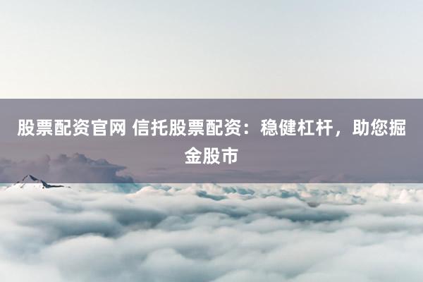 股票配资官网 信托股票配资:稳健杠杆,助您掘金股市