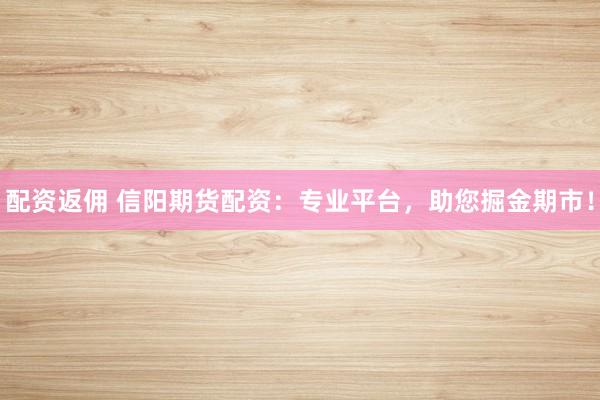 配资返佣 信阳期货配资:专业平台,助您掘金期市!