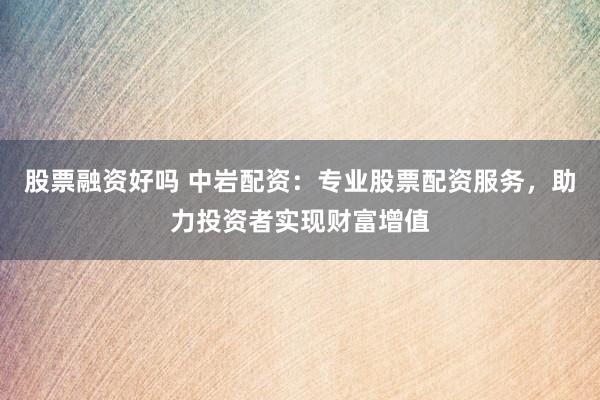 股票融资好吗 中岩配资:专业股票配资服务,助力投资者实现财富增值