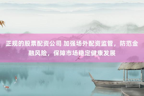正规的股票配资公司 加强场外配资监管,防范金融风险,保障市场稳定健康发展