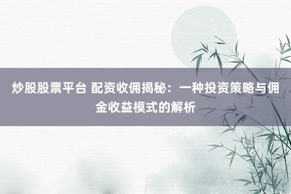 炒股股票平台 配资收佣揭秘:一种投资策略与佣金收益模式的解析