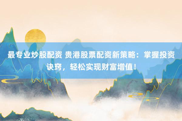 最专业炒股配资 贵港股票配资新策略:掌握投资诀窍,轻松实现财富增值!