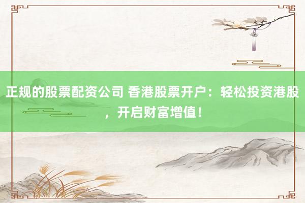 正规的股票配资公司 香港股票开户:轻松投资港股,开启财富增值!