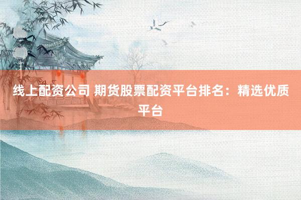 线上配资公司 期货股票配资平台排名:精选优质平台
