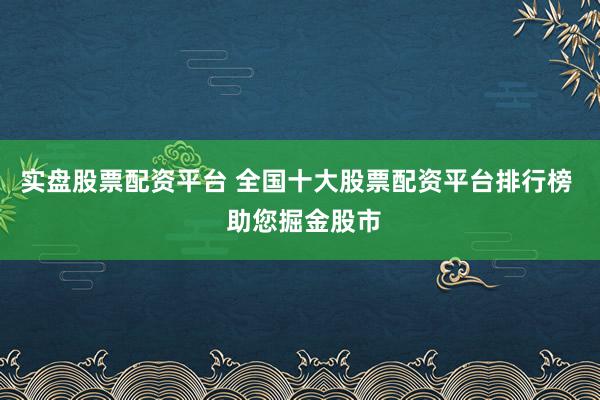 实盘股票配资平台 全国十大股票配资平台排行榜  助您掘金股市