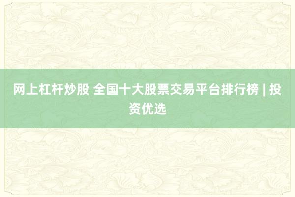 网上杠杆炒股 全国十大股票交易平台排行榜 | 投资优选