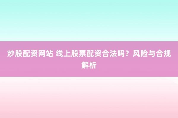 炒股配资网站 线上股票配资合法吗?风险与合规解析