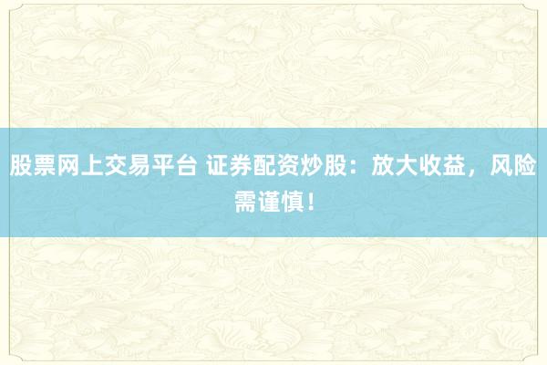 股票网上交易平台 证券配资炒股:放大收益,风险需谨慎!