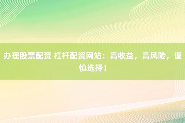 办理股票配资 杠杆配资网站：高收益，高风险，谨慎选择！