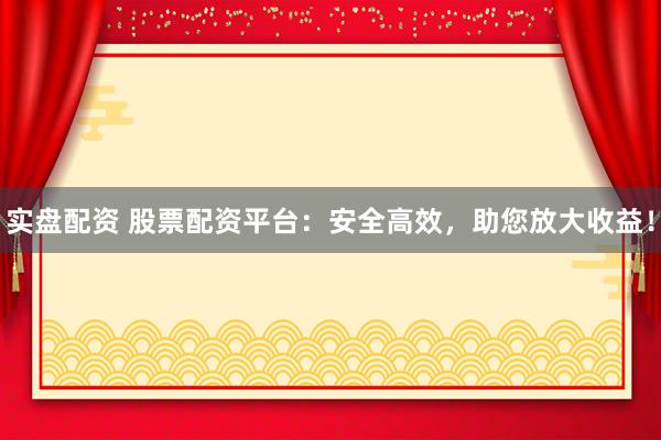 实盘配资 股票配资平台：安全高效，助您放大收益！