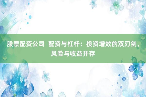 股票配资公司 配资与杠杆:投资增效的双刃剑,风险与收益并存