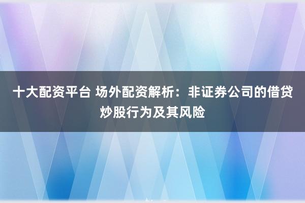 十大配资平台 场外配资解析：非证券公司的借贷炒股行为及其风险